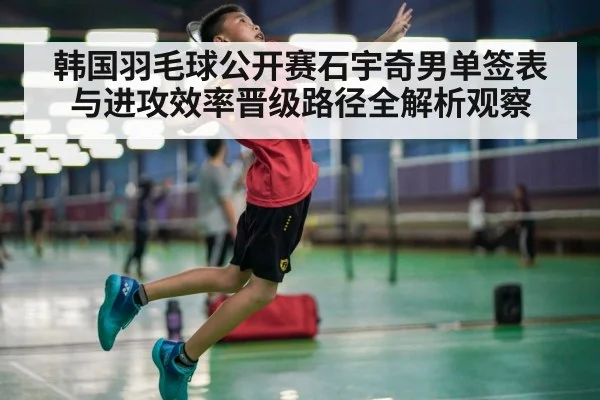 韩国羽毛球公开赛石宇奇男单签表与进攻效率晋级路径全解析观察
