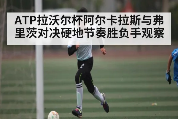 ATP拉沃尔杯阿尔卡拉斯与弗里茨对决硬地节奏胜负手观察