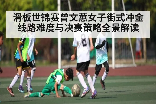 滑板世锦赛曾文蕙女子街式冲金线路难度与决赛策略全景解读