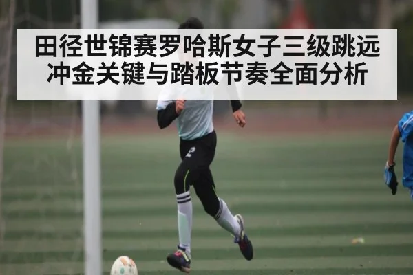 田径世锦赛罗哈斯女子三级跳远冲金关键与踏板节奏全面分析