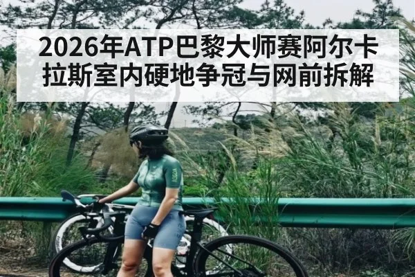 2026年ATP巴黎大师赛阿尔卡拉斯室内硬地争冠与网前拆解