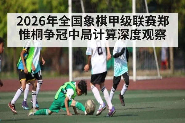 2026年全国象棋甲级联赛郑惟桐争冠中局计算深度观察