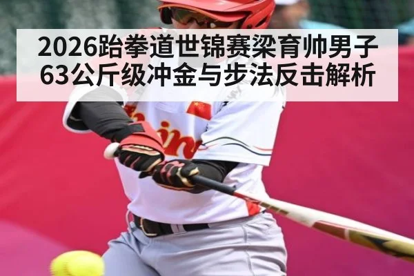 2026跆拳道世锦赛梁育帅男子63公斤级冲金与步法反击解析