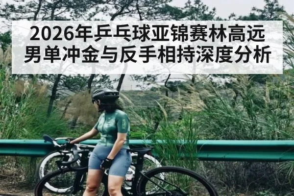 2026年乒乓球亚锦赛林高远男单冲金与反手相持深度分析